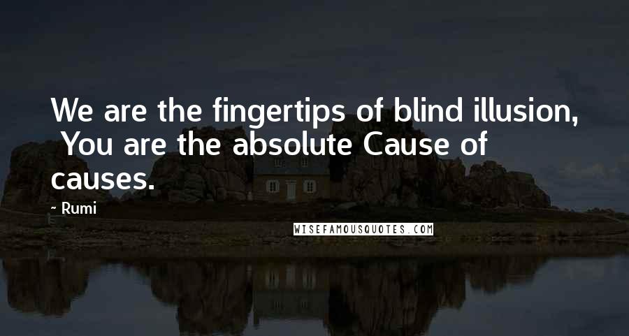 Rumi Quotes: We are the fingertips of blind illusion,  You are the absolute Cause of causes.