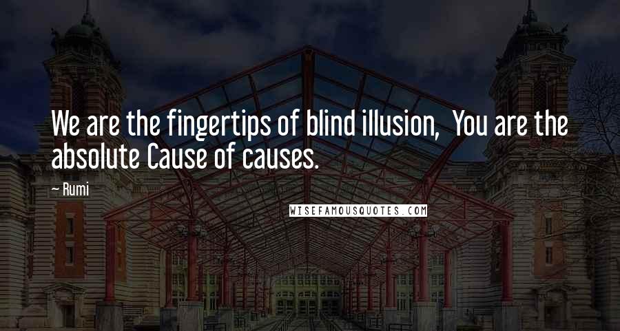 Rumi Quotes: We are the fingertips of blind illusion, You are the absolute Cause of causes.