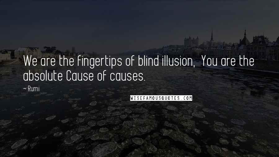 Rumi Quotes: We are the fingertips of blind illusion,  You are the absolute Cause of causes.