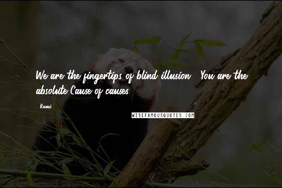 Rumi Quotes: We are the fingertips of blind illusion,  You are the absolute Cause of causes.