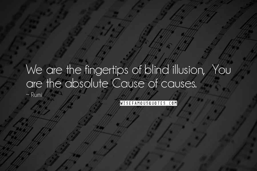 Rumi Quotes: We are the fingertips of blind illusion,  You are the absolute Cause of causes.