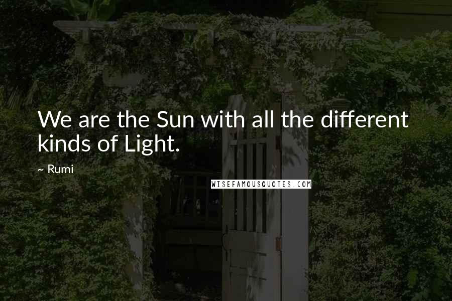 Rumi Quotes: We are the Sun with all the different kinds of Light.