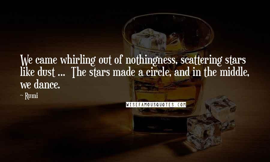 Rumi Quotes: We came whirling out of nothingness, scattering stars like dust ... The stars made a circle, and in the middle, we dance.