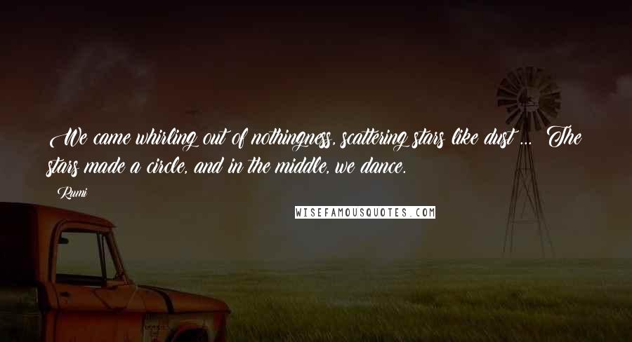 Rumi Quotes: We came whirling out of nothingness, scattering stars like dust ...  The stars made a circle, and in the middle, we dance.