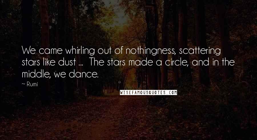 Rumi Quotes: We came whirling out of nothingness, scattering stars like dust ...  The stars made a circle, and in the middle, we dance.