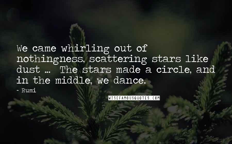 Rumi Quotes: We came whirling out of nothingness, scattering stars like dust ...  The stars made a circle, and in the middle, we dance.
