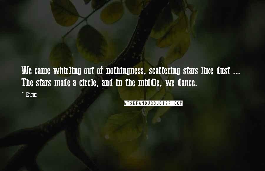 Rumi Quotes: We came whirling out of nothingness, scattering stars like dust ...  The stars made a circle, and in the middle, we dance.