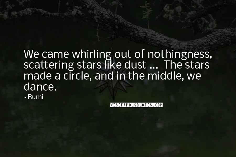 Rumi Quotes: We came whirling out of nothingness, scattering stars like dust ...  The stars made a circle, and in the middle, we dance.