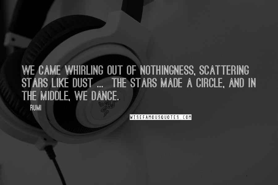 Rumi Quotes: We came whirling out of nothingness, scattering stars like dust ...  The stars made a circle, and in the middle, we dance.