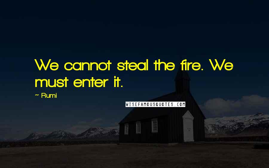Rumi Quotes: We cannot steal the fire. We must enter it.