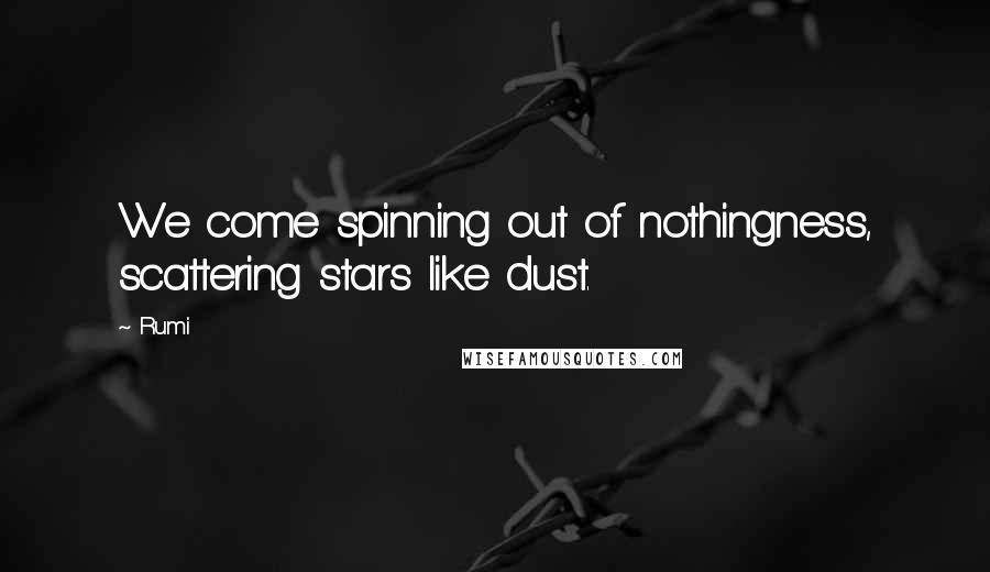 Rumi Quotes: We come spinning out of nothingness, scattering stars like dust.