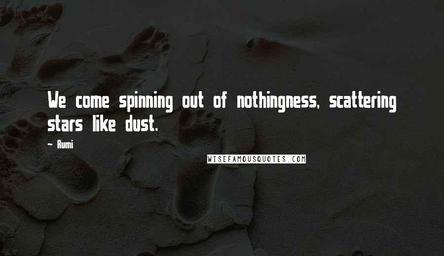 Rumi Quotes: We come spinning out of nothingness, scattering stars like dust.