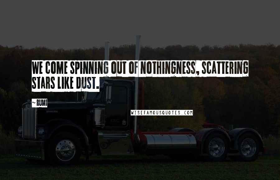 Rumi Quotes: We come spinning out of nothingness, scattering stars like dust.
