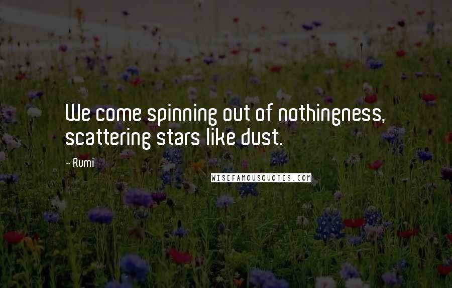 Rumi Quotes: We come spinning out of nothingness, scattering stars like dust.
