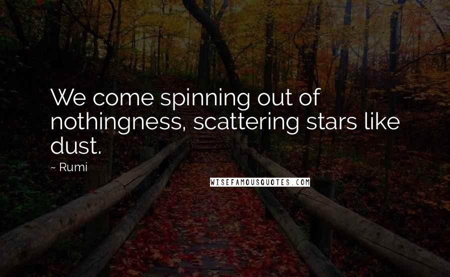 Rumi Quotes: We come spinning out of nothingness, scattering stars like dust.