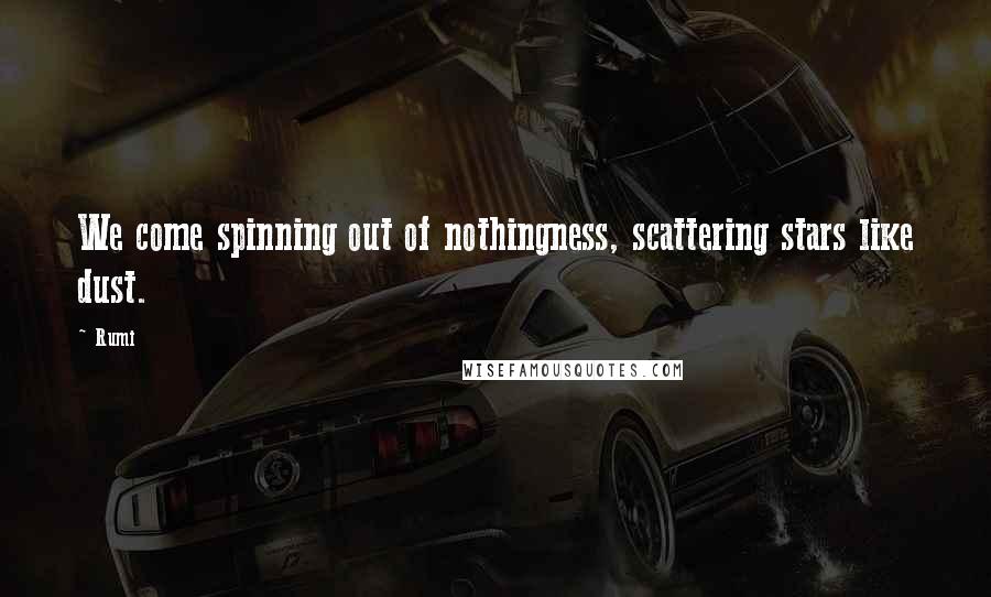 Rumi Quotes: We come spinning out of nothingness, scattering stars like dust.