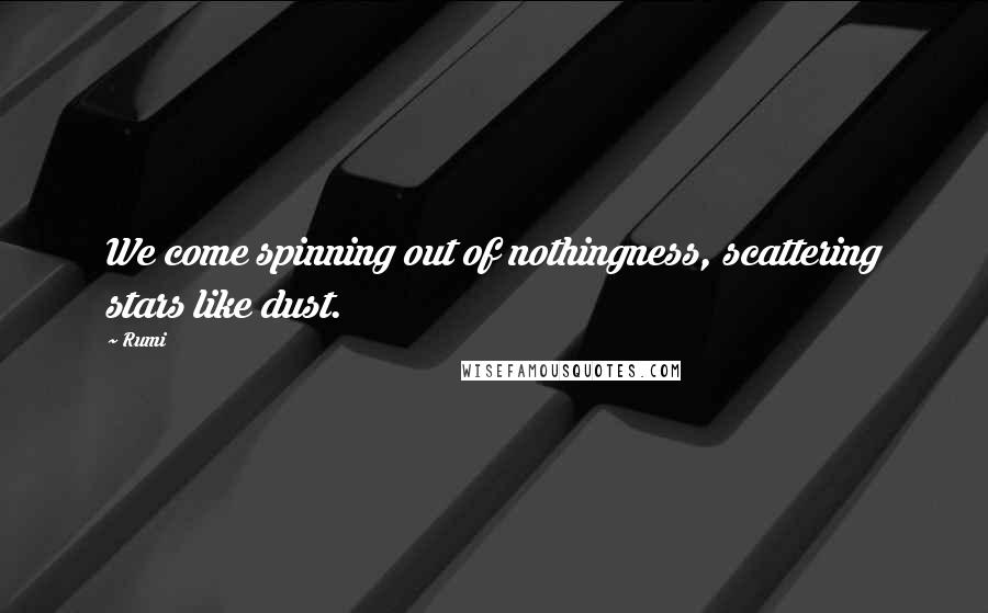 Rumi Quotes: We come spinning out of nothingness, scattering stars like dust.