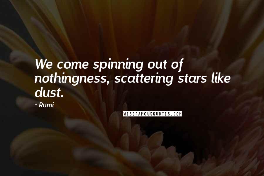 Rumi Quotes: We come spinning out of nothingness, scattering stars like dust.