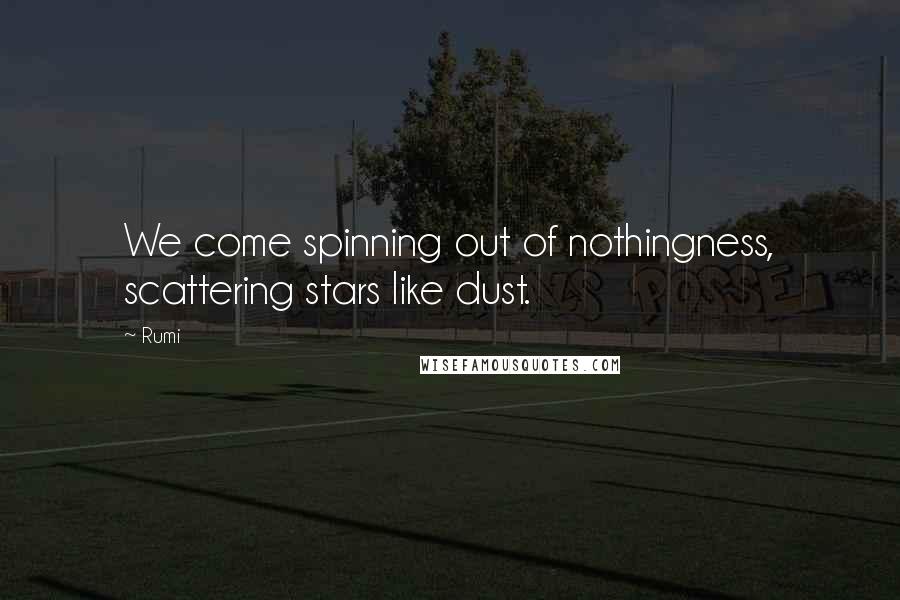 Rumi Quotes: We come spinning out of nothingness, scattering stars like dust.