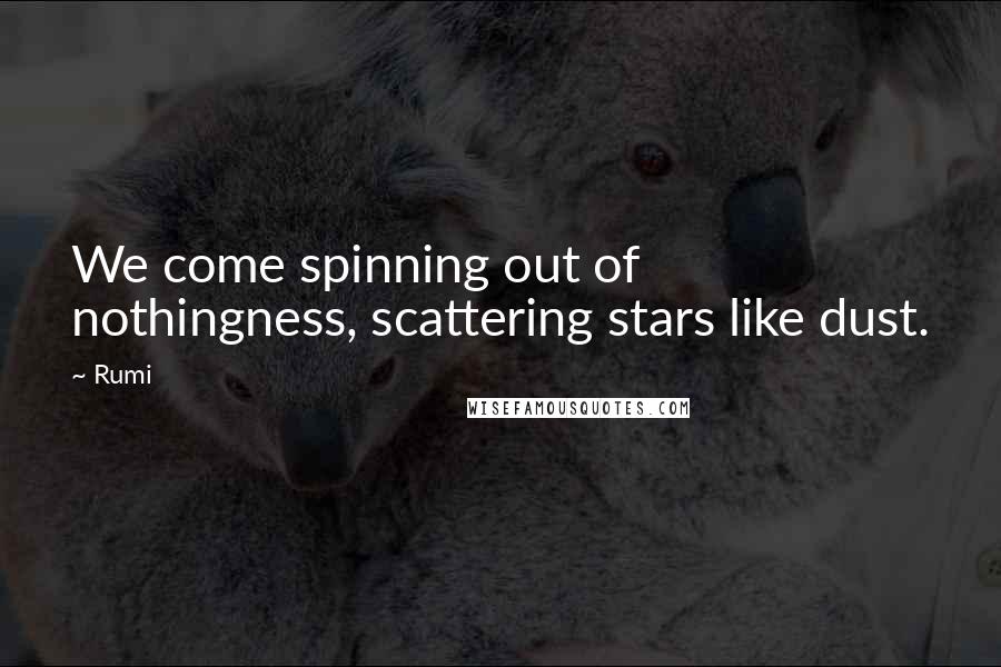 Rumi Quotes: We come spinning out of nothingness, scattering stars like dust.