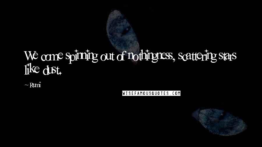 Rumi Quotes: We come spinning out of nothingness, scattering stars like dust.