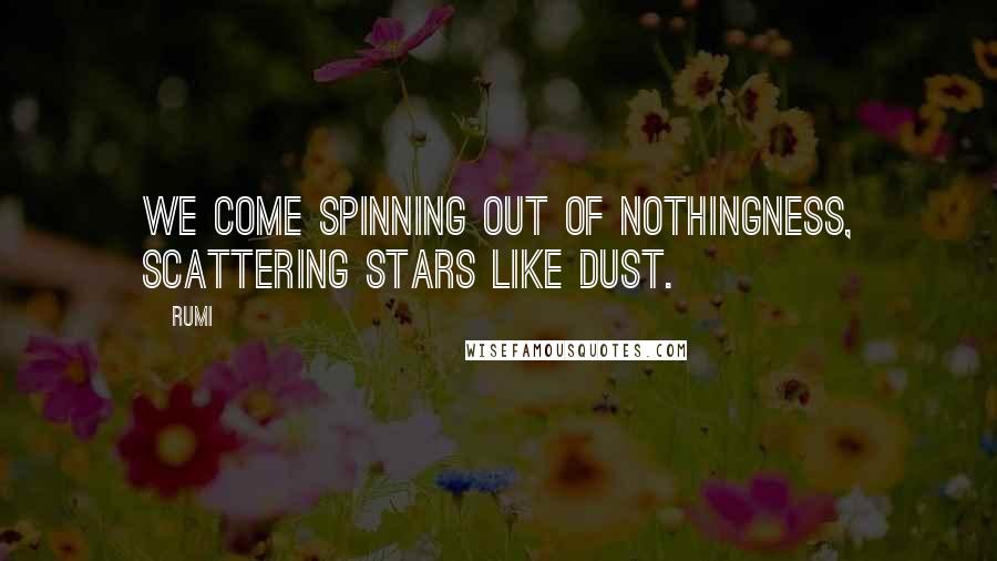 Rumi Quotes: We come spinning out of nothingness, scattering stars like dust.