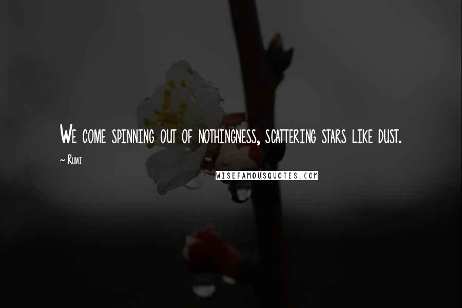 Rumi Quotes: We come spinning out of nothingness, scattering stars like dust.