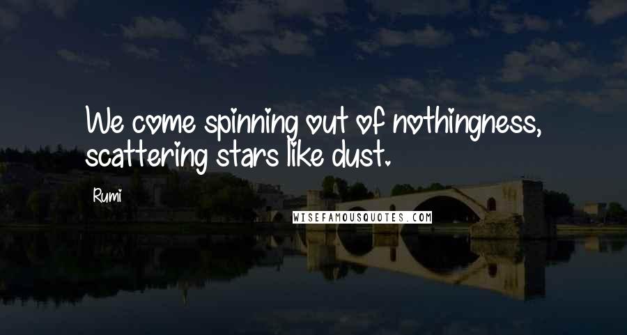 Rumi Quotes: We come spinning out of nothingness, scattering stars like dust.