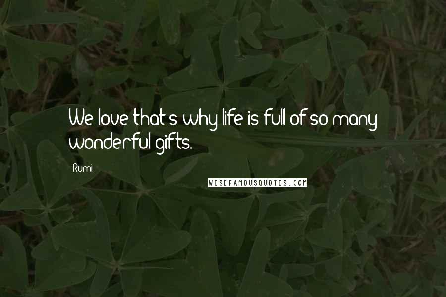 Rumi Quotes: We love that s why life is full of so many wonderful gifts.