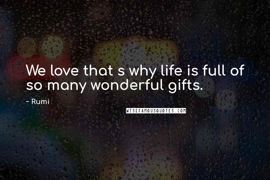 Rumi Quotes: We love that s why life is full of so many wonderful gifts.