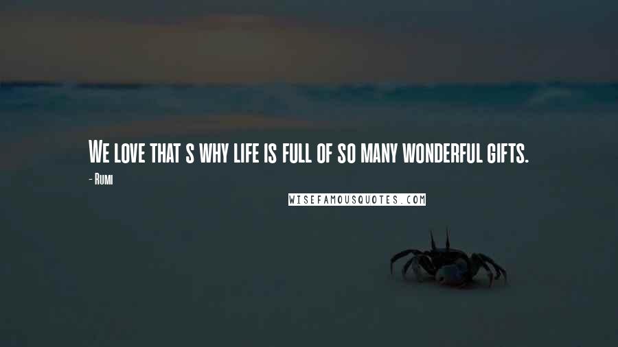 Rumi Quotes: We love that s why life is full of so many wonderful gifts.