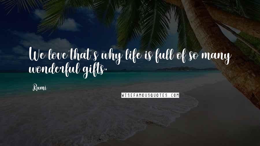 Rumi Quotes: We love that s why life is full of so many wonderful gifts.