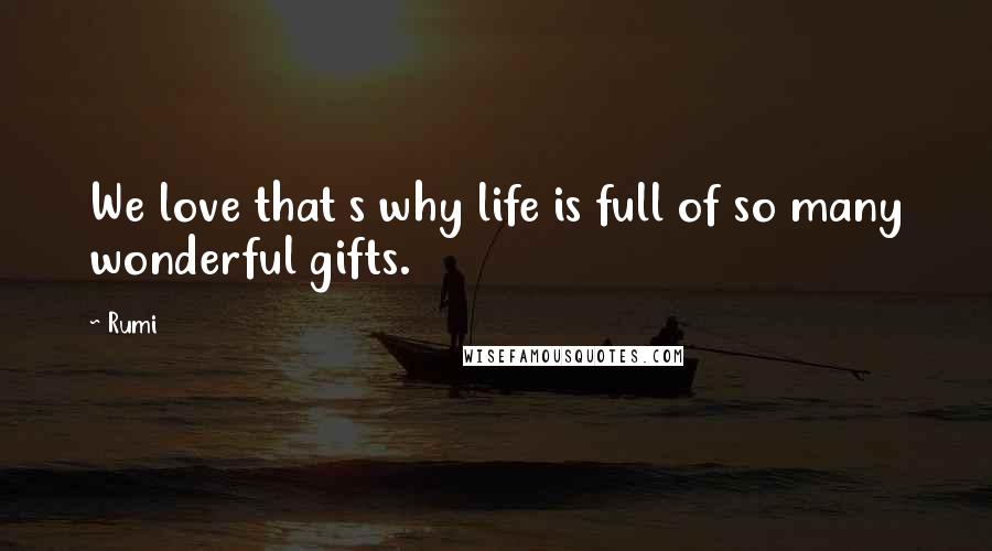 Rumi Quotes: We love that s why life is full of so many wonderful gifts.