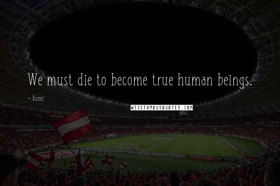 Rumi Quotes: We must die to become true human beings.