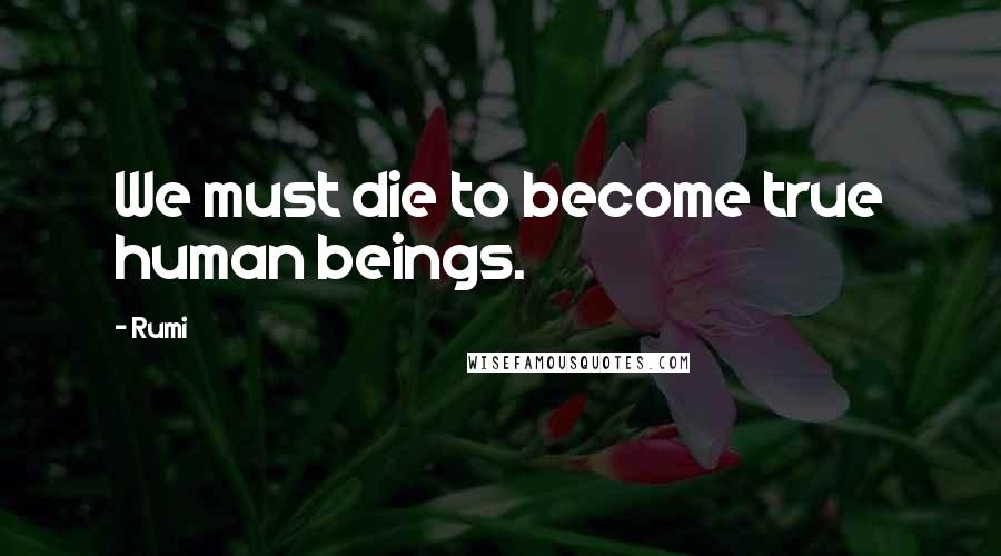 Rumi Quotes: We must die to become true human beings.