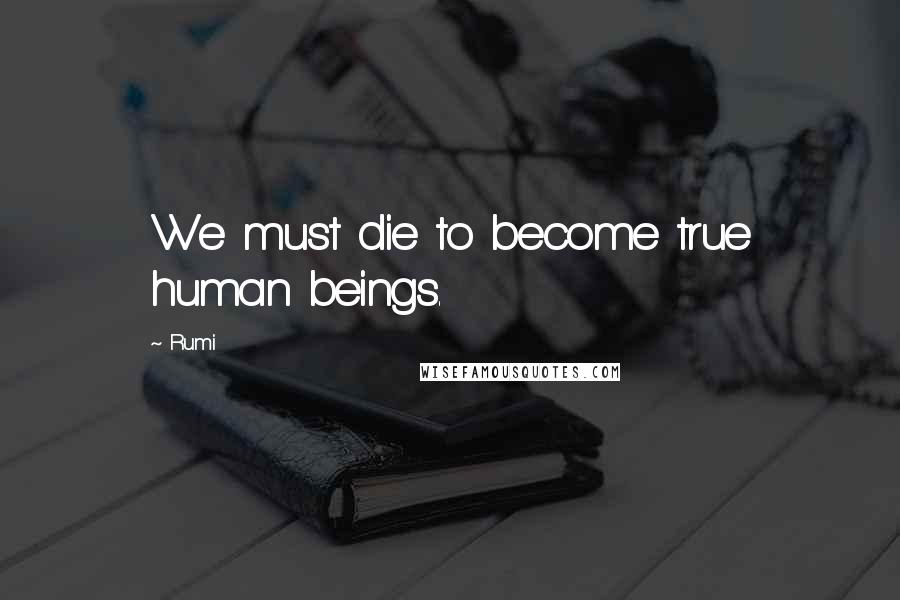 Rumi Quotes: We must die to become true human beings.