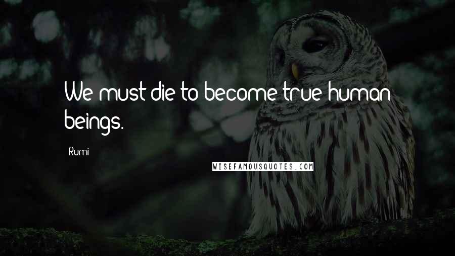 Rumi Quotes: We must die to become true human beings.