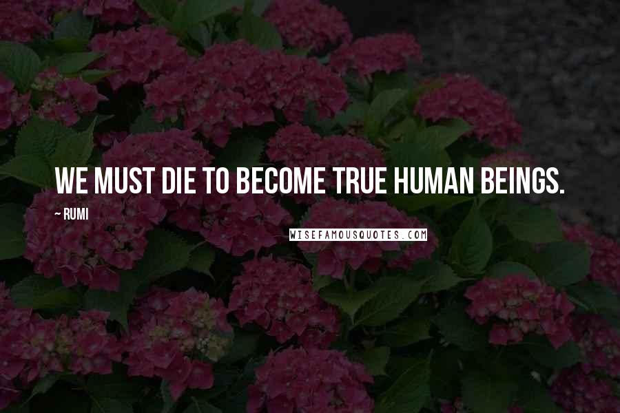 Rumi Quotes: We must die to become true human beings.