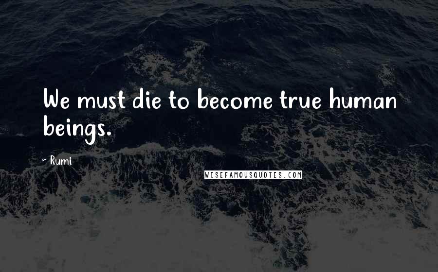 Rumi Quotes: We must die to become true human beings.