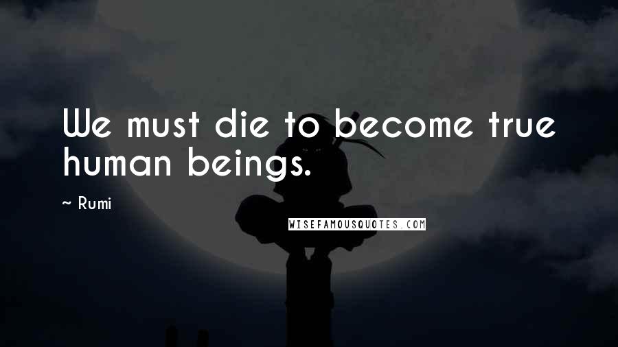 Rumi Quotes: We must die to become true human beings.