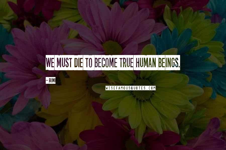 Rumi Quotes: We must die to become true human beings.