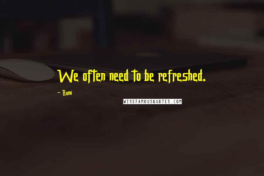 Rumi Quotes: We often need to be refreshed.