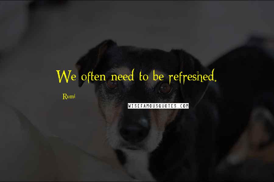 Rumi Quotes: We often need to be refreshed.