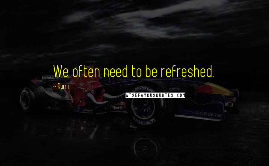 Rumi Quotes: We often need to be refreshed.