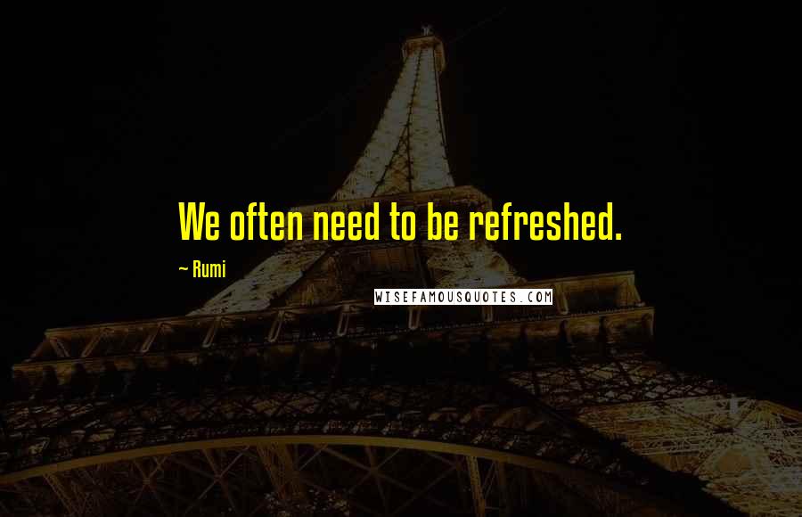 Rumi Quotes: We often need to be refreshed.