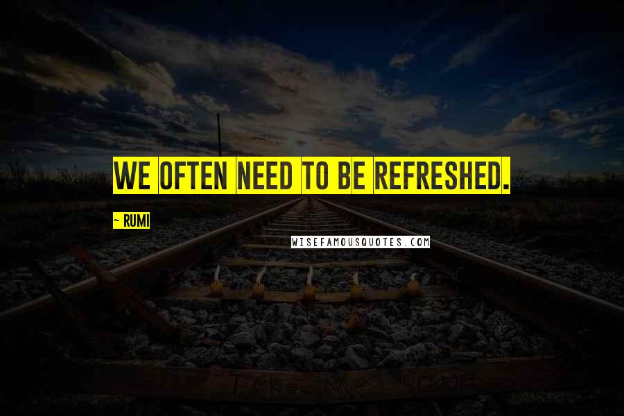 Rumi Quotes: We often need to be refreshed.