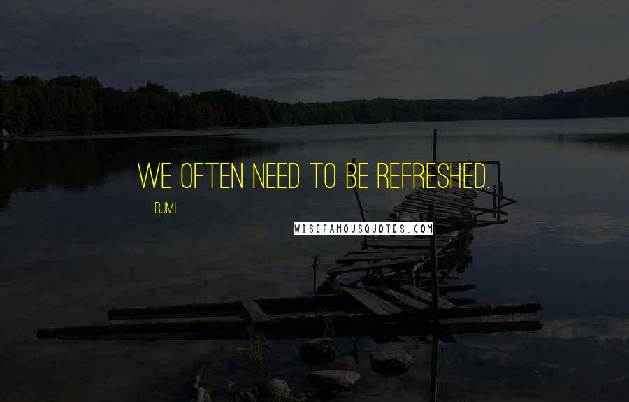 Rumi Quotes: We often need to be refreshed.