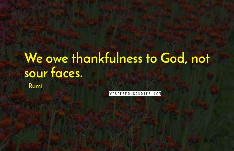 Rumi Quotes: We owe thankfulness to God, not sour faces.