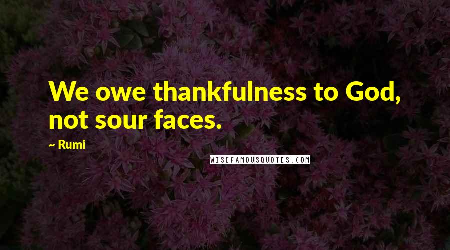 Rumi Quotes: We owe thankfulness to God, not sour faces.