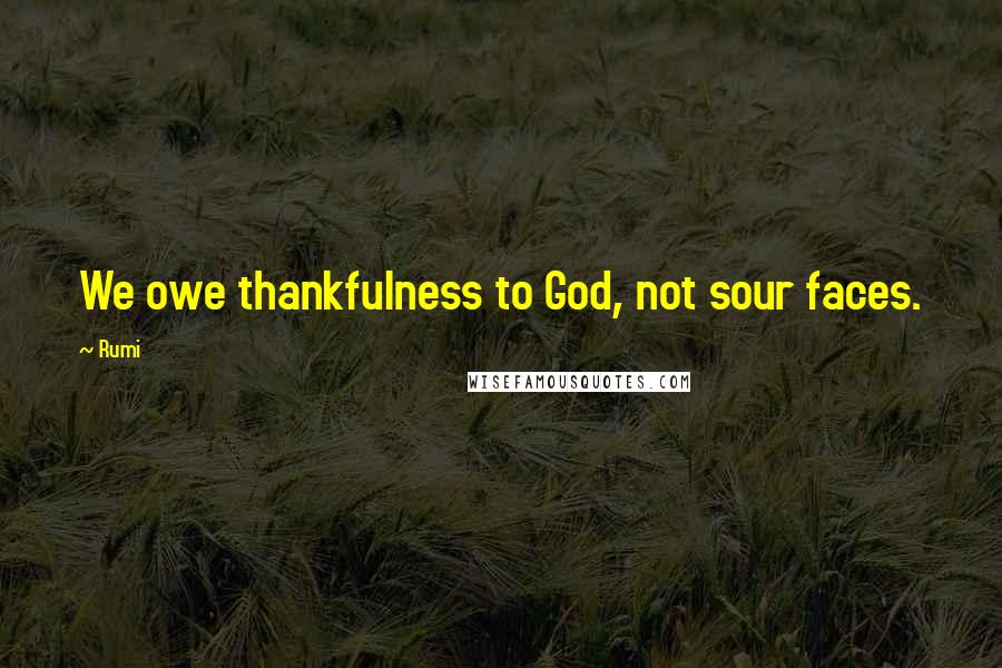 Rumi Quotes: We owe thankfulness to God, not sour faces.